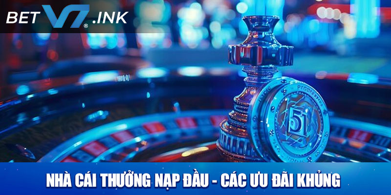 Nhà Cái Thưởng Nạp Đầu - Các Ưu Đãi Khủng Không Thể Bỏ Lỡ