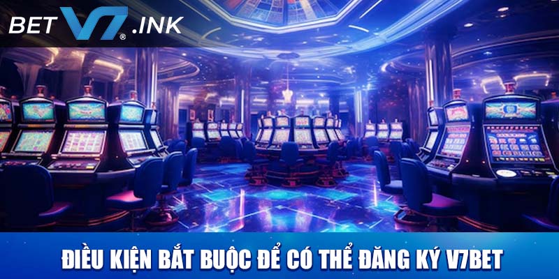 Điều kiện bắt buộc để có thể đăng ký V7bet